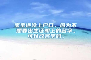 宝宝还没上户口，因为不想要出生证明上的名字。可以改名字吗。