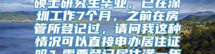 你好，我是吉林大学应届硕士研究生毕业，已在深圳工作7个月，之前在房管所登记过，请问我这种情况可以直接申办居住证吗？需要登记居住满一年才能有居住证吗？