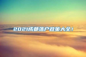 2021成都落户政策大全！