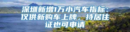 深圳新增1万小汽车指标：仅供新购车上牌，持居住证也可申请