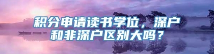 积分申请读书学位，深户和非深户区别大吗？