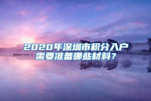 2020年深圳市积分入户需要准备哪些材料？