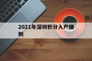 2021年深圳积分入户细则(2021年深圳积分入户细则公布)