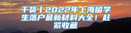 干货丨2022年上海留学生落户最新材料大全！赶紧收藏