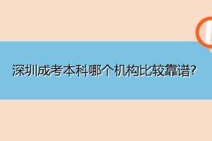 深圳成考本科哪个机构比较靠谱？