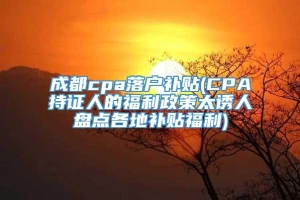 成都cpa落户补贴(CPA持证人的福利政策太诱人盘点各地补贴福利)