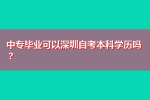 中专毕业可以深圳自考本科学历吗？