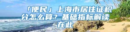 「便民」上海市居住证积分怎么算？基础指标解读在此→