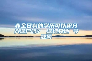 非全日制的学历可以积分入深户吗？ 深圳其他 今题网