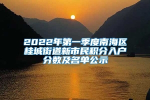 2022年第一季度南海区桂城街道新市民积分入户分数及名单公示