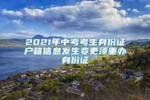 2021年中考考生身份证户籍信息发生变更须重办身份证