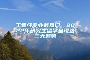 工管经专业最热门，2022年研究生留学呈现这三大趋势