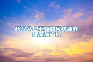 积分入户不够如何快速办理深圳户口