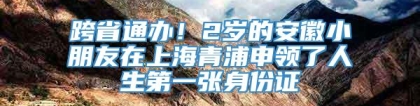 跨省通办！2岁的安徽小朋友在上海青浦申领了人生第一张身份证