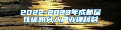 2022-2023年成都居住证积分入户办理材料