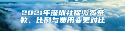 2021年深圳社保缴费基数、比例与费用变更对比