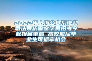 2022年上海公安系统和司法系统警察学员招考今起报名重启 高校应届毕业生可抓牢机会