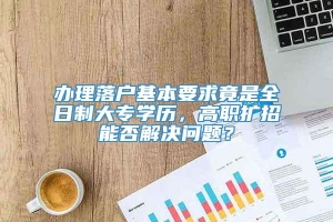 办理落户基本要求竟是全日制大专学历，高职扩招能否解决问题？