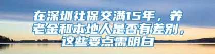 在深圳社保交满15年，养老金和本地人是否有差别，这些要点需明白