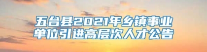 五台县2021年乡镇事业单位引进高层次人才公告