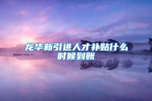 龙华新引进人才补贴什么时候到账