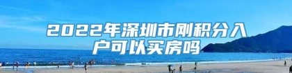 2022年深圳市刚积分入户可以买房吗