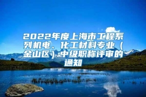 2022年度上海市工程系列机电、化工材料专业（金山区）中级职称评审的通知