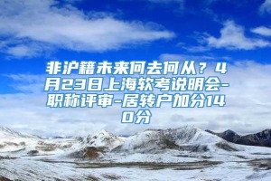 非沪籍未来何去何从？4月23日上海软考说明会-职称评审-居转户加分140分