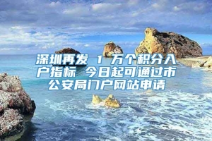 深圳再发 1 万个积分入户指标 今日起可通过市公安局门户网站申请