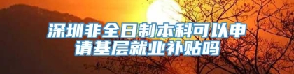 深圳非全日制本科可以申请基层就业补贴吗