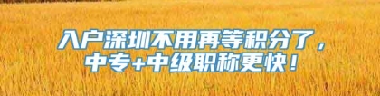 入户深圳不用再等积分了，中专+中级职称更快！