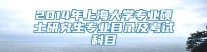 2014年上海大学专业硕士研究生专业目录及考试科目