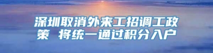 深圳取消外来工招调工政策 将统一通过积分入户