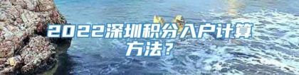 2022深圳积分入户计算方法？