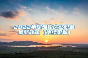 2022年深圳住房公积金最新政策（持续更新）