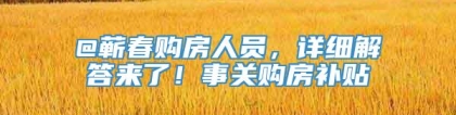 @蕲春购房人员，详细解答来了！事关购房补贴