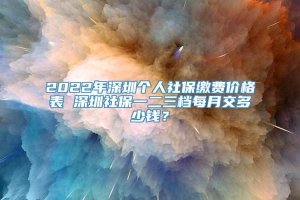 2022年深圳个人社保缴费价格表 深圳社保一二三档每月交多少钱？