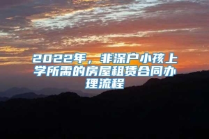 2022年，非深户小孩上学所需的房屋租赁合同办理流程