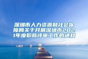 深圳市人力资源和社会保障局关于开展深圳市2021年度职称评审工作的通知