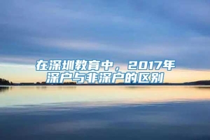 在深圳教育中，2017年深户与非深户的区别