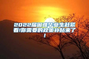 2022届困难毕业生赶紧看!你需要的政策补贴来了!