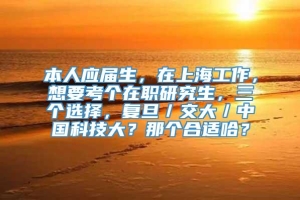 本人应届生，在上海工作，想要考个在职研究生，三个选择，复旦／交大／中国科技大？那个合适哈？