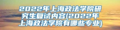 2022年上海政法学院研究生复试内容(2022年上海政法学院有哪些专业)