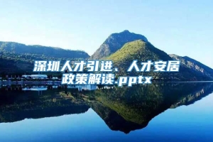 深圳人才引进、人才安居政策解读.pptx