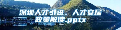 深圳人才引进、人才安居政策解读.pptx