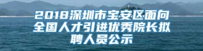 2018深圳市宝安区面向全国人才引进优秀院长拟聘人员公示