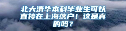 北大清华本科毕业生可以直接在上海落户！这是真的吗？