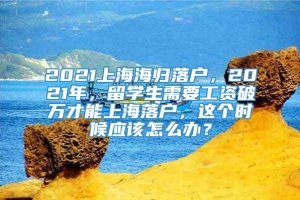 2021上海海归落户，2021年，留学生需要工资破万才能上海落户，这个时候应该怎么办？