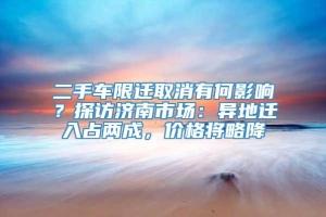 二手车限迁取消有何影响？探访济南市场：异地迁入占两成，价格将略降