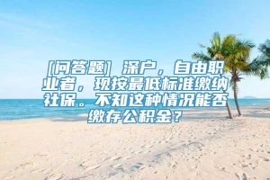 [问答题] 深户，自由职业者，现按最低标准缴纳社保。不知这种情况能否缴存公积金？